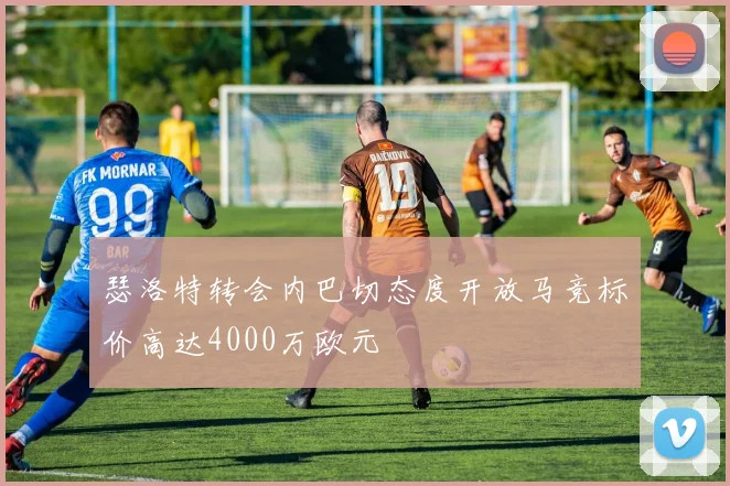 瑟洛特转会内巴切态度开放马竞标价高达4000万欧元