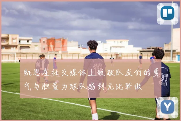 凯恩在社交媒体上致敬队友们的勇气与胆量为球队感到无比骄傲