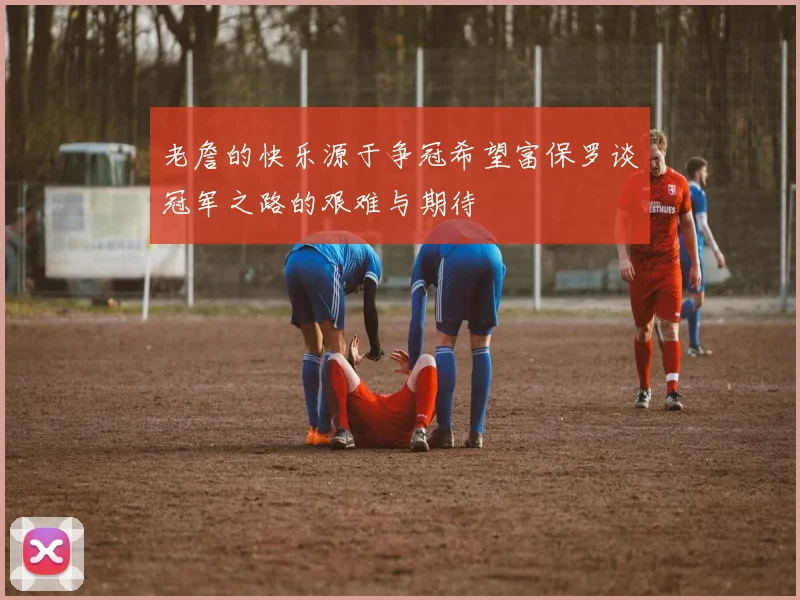 老詹的快乐源于争冠希望富保罗谈冠军之路的艰难与期待