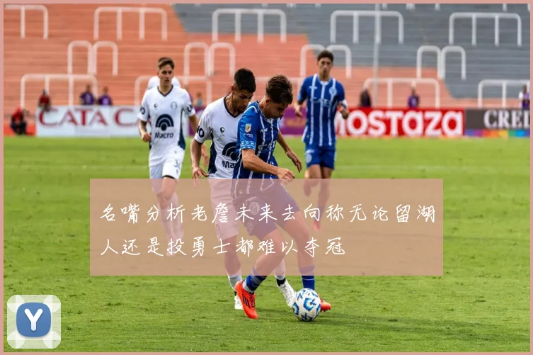 名嘴分析老詹未来去向称无论留湖人还是投勇士都难以夺冠