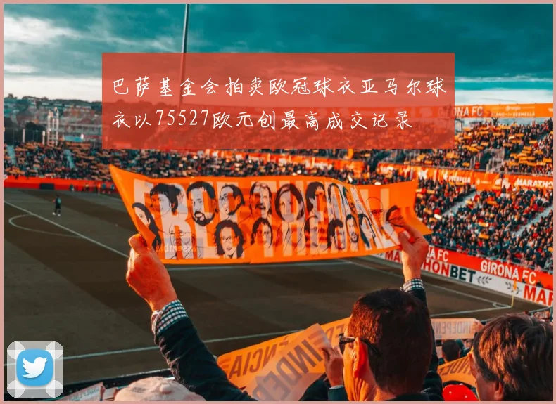 巴萨基金会拍卖欧冠球衣亚马尔球衣以75527欧元创最高成交记录