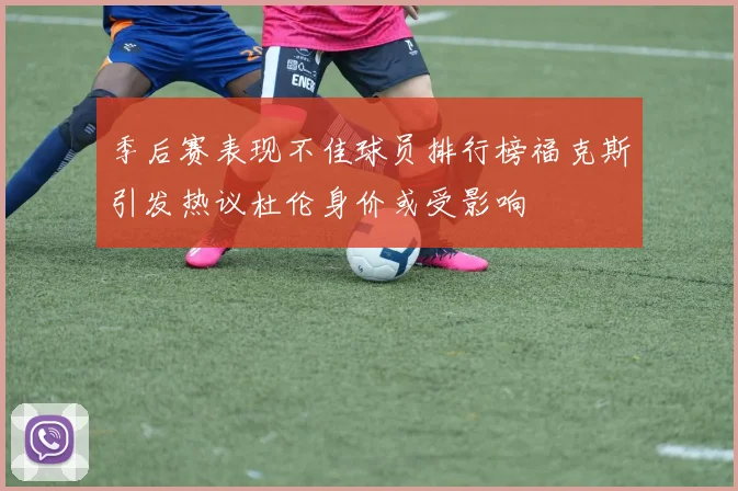 季后赛表现不佳球员排行榜福克斯引发热议杜伦身价或受影响