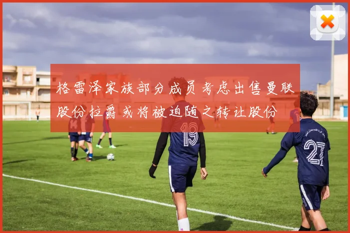 格雷泽家族部分成员考虑出售曼联股份拉爵或将被迫随之转让股份