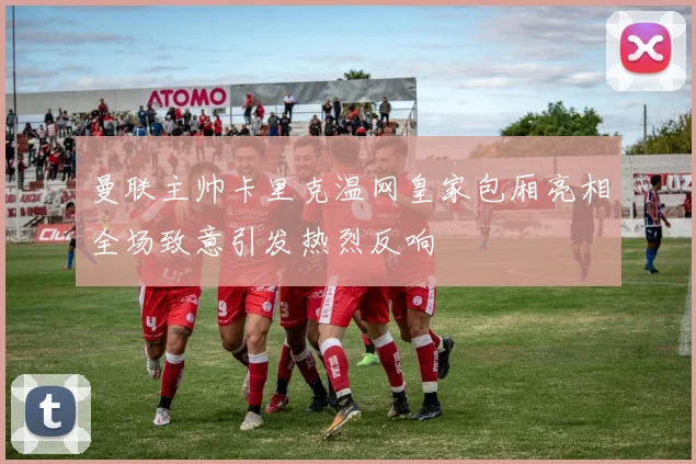 曼联主帅卡里克温网皇家包厢亮相全场致意引发热烈反响