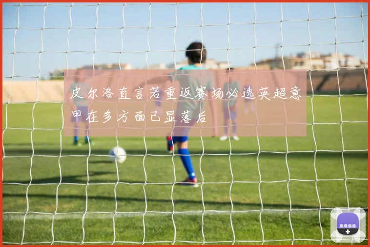 皮尔洛直言若重返赛场必选英超意甲在多方面已显落后