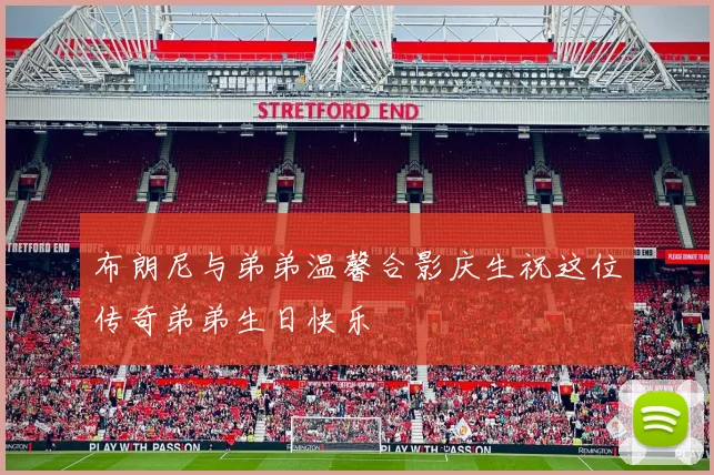 布朗尼与弟弟温馨合影庆生祝这位传奇弟弟生日快乐
