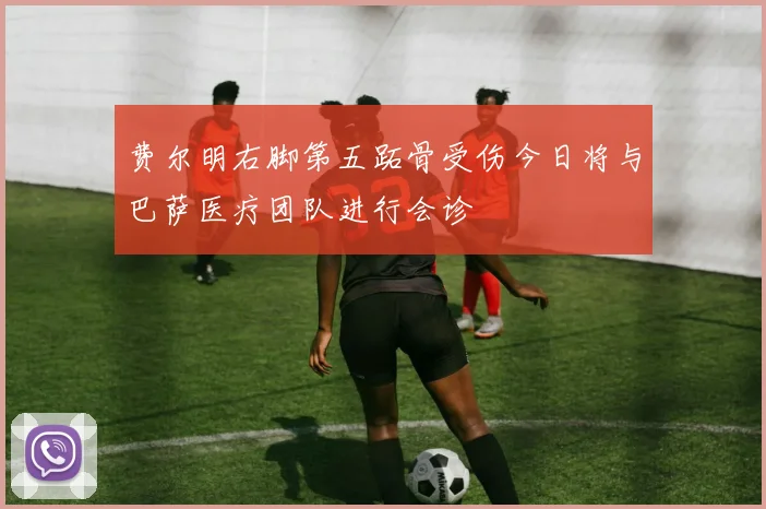 费尔明右脚第五跖骨受伤今日将与巴萨医疗团队进行会诊