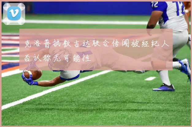 克洛普执教吉达联合传闻被经纪人否认称无可能性