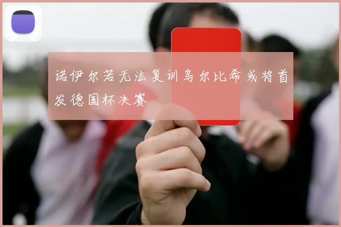 诺伊尔若无法复训乌尔比希或将首发德国杯决赛