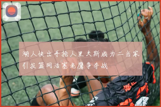 湖人快出手抢人里夫斯成为二当家引发篮网活塞老鹰争夺战