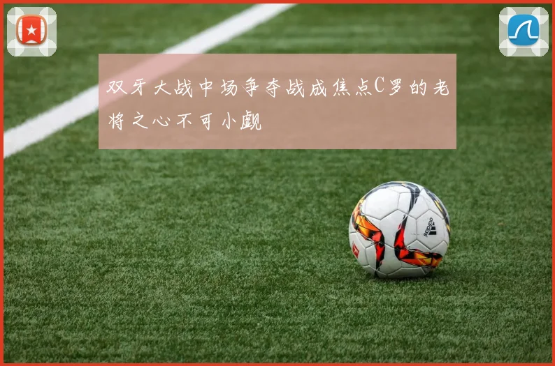 双牙大战中场争夺战成焦点C罗的老将之心不可小觑