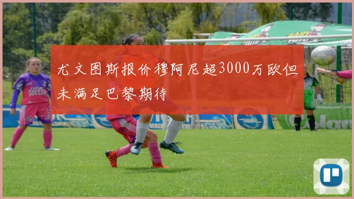尤文图斯报价穆阿尼超3000万欧但未满足巴黎期待
