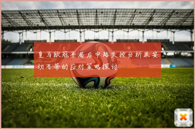 皇马欧冠平局后中路失控分析及安切洛蒂的应对策略探讨