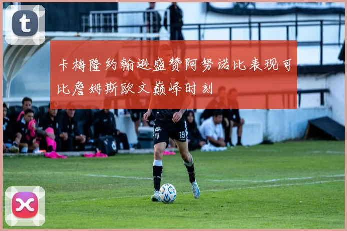 卡梅隆约翰逊盛赞阿努诺比表现可比詹姆斯欧文巅峰时刻