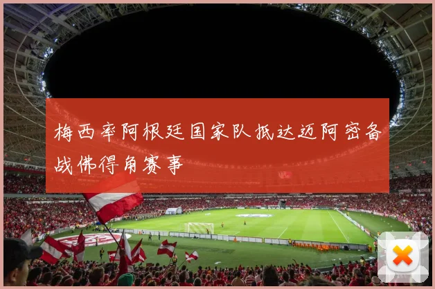 梅西率阿根廷国家队抵达迈阿密备战佛得角赛事