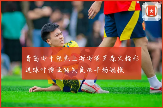 青岛海牛领先上海海港罗森文精彩进球叶博亚错失良机半场战报