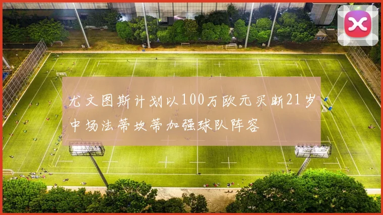 尤文图斯计划以100万欧元买断21岁中场法蒂坎蒂加强球队阵容