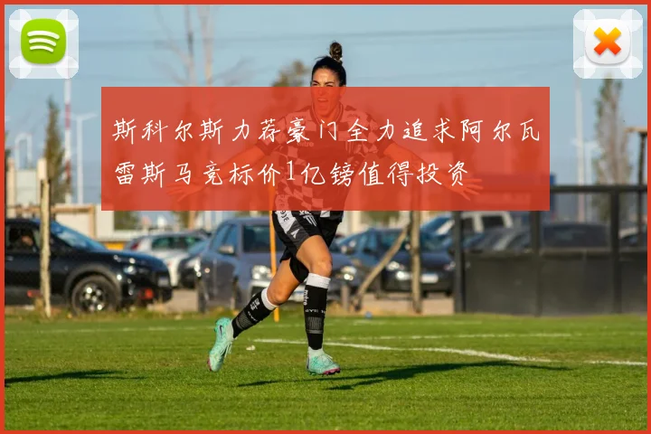 斯科尔斯力荐豪门全力追求阿尔瓦雷斯马竞标价1亿镑值得投资